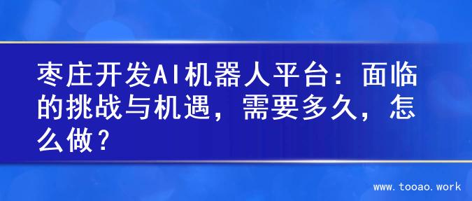 枣庄开发AI机器人平台：面临的挑战与机遇，需要多久，怎么做？