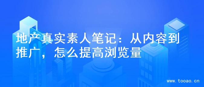 地产真实素人笔记：从内容到推广，怎么提高浏览量