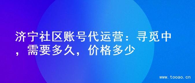 济宁社区账号代运营：寻觅中，需要多久，价格多少