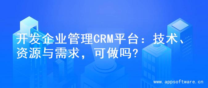开发企业管理CRM平台：技术、资源与需求，可做吗?