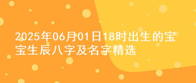 2025年06月01日18时出生的宝宝生辰八字及名字精选