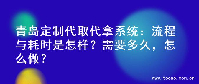 青岛定制代取代拿系统：流程与耗时是怎样？需要多久，怎么做？