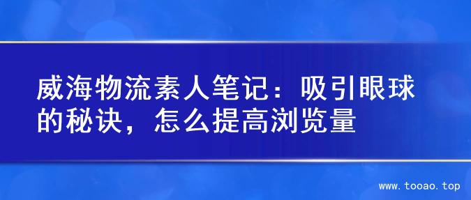 威海物流素人笔记：吸引眼球的秘诀，怎么提高浏览量