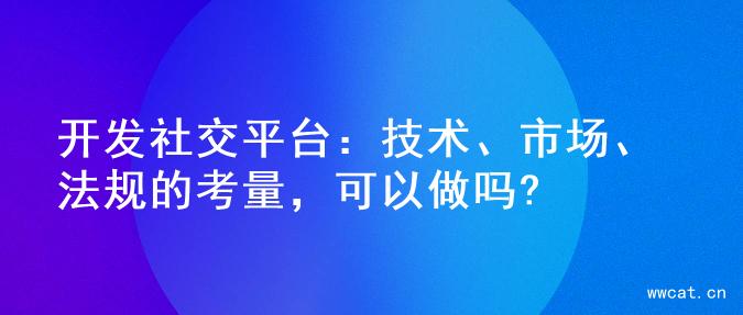 开发社交平台：技术、市场、法规的考量，可以做吗?