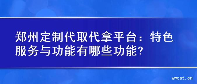 郑州定制代取代拿平台：特色服务与功能有哪些功能?