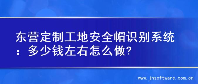 东营定制工地安全帽识别系统：多少钱左右怎么做?
