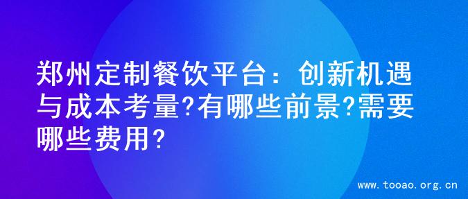 郑州定制餐饮平台：创新机遇与成本考量?有哪些前景?需要哪些费用?