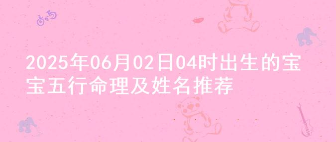 2025年06月02日04时出生的宝宝五行命理及姓名推荐