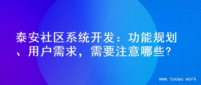 泰安社区系统开发：功能规划、用户需求，需要注意哪些?