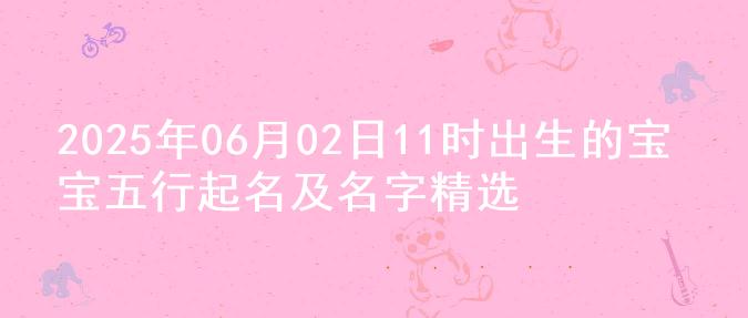 2025年06月02日11时出生的宝宝五行起名及名字精选