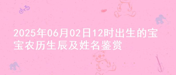 2025年06月02日12时出生的宝宝农历生辰及姓名鉴赏