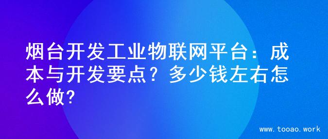 烟台开发工业物联网平台：成本与开发要点？多少钱左右怎么做?