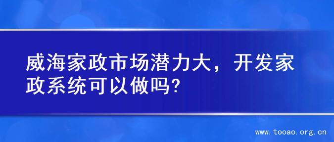 威海家政市场潜力大，开发家政系统可以做吗?