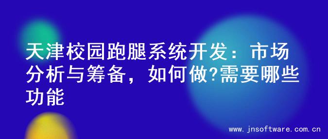 天津校园跑腿系统开发：市场分析与筹备，如何做?需要哪些功能