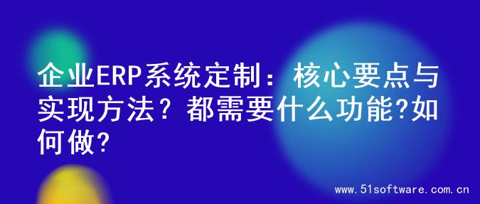 企业ERP系统定制：核心要点与实现方法？都需要什么功能?如何做?