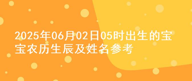 2025年06月02日05时出生的宝宝农历生辰及姓名参考
