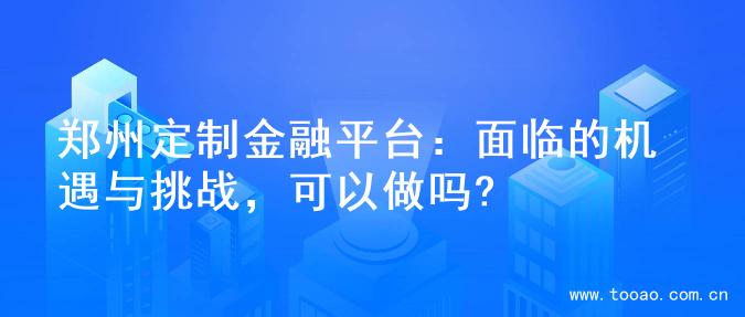 郑州定制金融平台：面临的机遇与挑战，可以做吗?