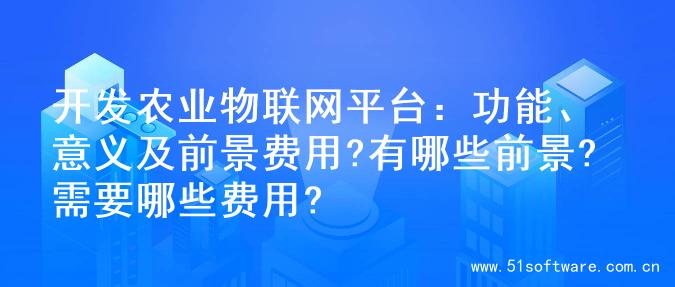 开发农业物联网平台：功能、意义及前景费用?有哪些前景?需要哪些费用?