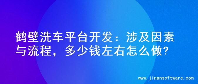 鹤壁洗车平台开发：涉及因素与流程，多少钱左右怎么做?