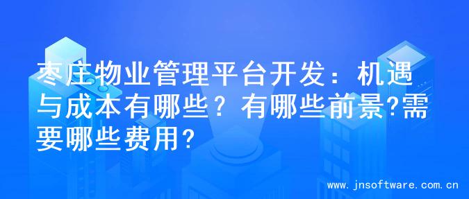 枣庄物业管理平台开发：机遇与成本有哪些？有哪些前景?需要哪些费用?