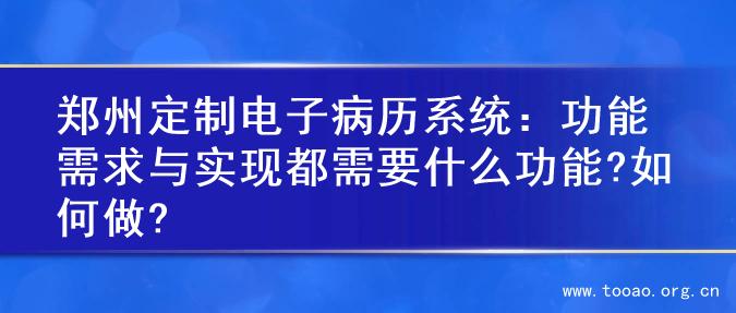 郑州定制电子病历系统：功能需求与实现都需要什么功能?如何做?