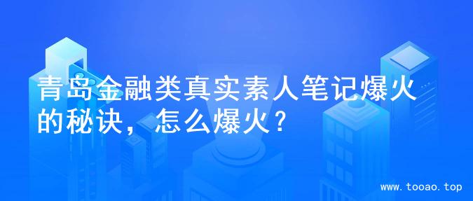 青岛金融类真实素人笔记爆火的秘诀，怎么爆火？