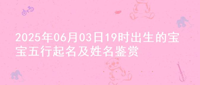 2025年06月03日19时出生的宝宝五行起名及姓名鉴赏
