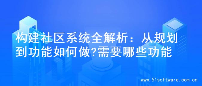 构建社区系统全解析：从规划到功能如何做?需要哪些功能