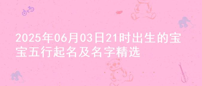 2025年06月03日21时出生的宝宝五行起名及名字精选