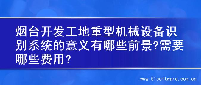 烟台开发工地重型机械设备识别系统的意义有哪些前景?需要哪些费用?