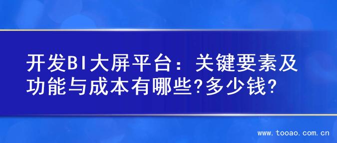 开发BI大屏平台：关键要素及功能与成本有哪些?多少钱?