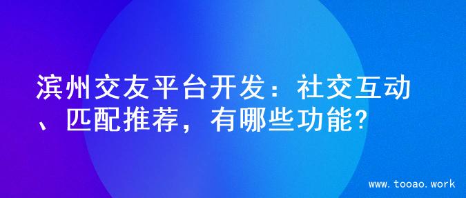 滨州交友平台开发：社交互动、匹配推荐，有哪些功能?