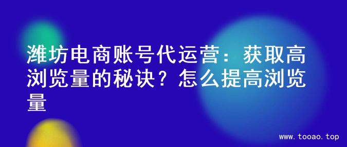 潍坊电商账号代运营：获取高浏览量的秘诀？怎么提高浏览量