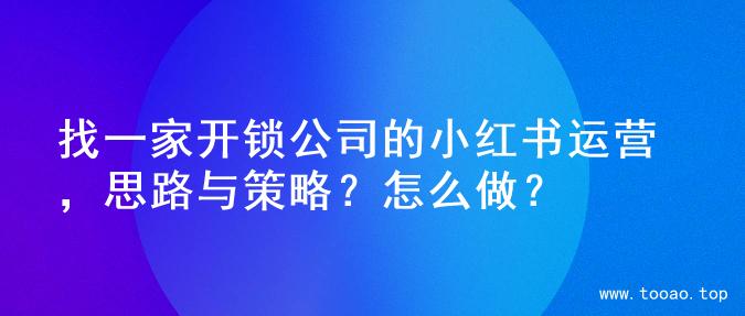 找一家开锁公司的小红书运营，思路与策略？怎么做？
