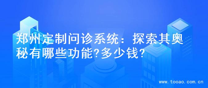 郑州定制问诊系统：探索其奥秘有哪些功能?多少钱?