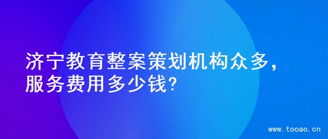 济宁教育整案策划机构众多，服务费用多少钱?