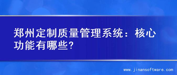 郑州定制质量管理系统：核心功能有哪些?
