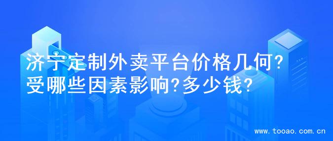 济宁定制外卖平台价格几何? 受哪些因素影响?多少钱?