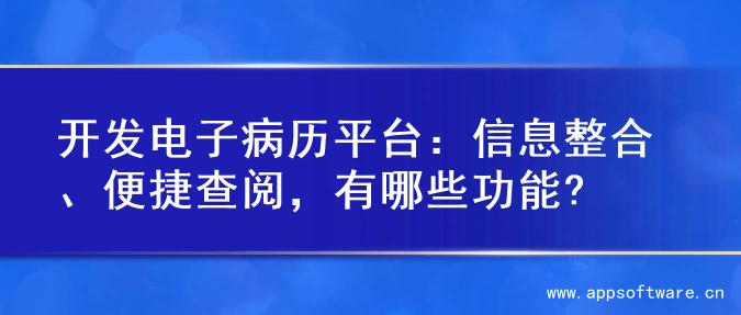 开发电子病历平台：信息整合、便捷查阅，有哪些功能?