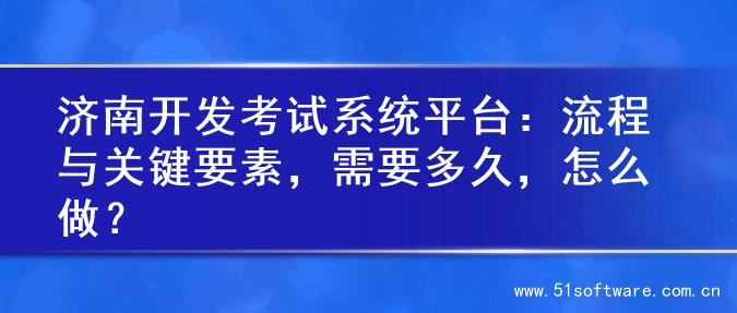 济南开发考试系统平台：流程与关键要素，需要多久，怎么做？