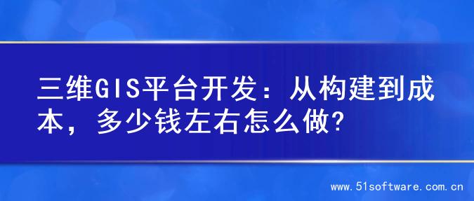 三维GIS平台开发：从构建到成本，多少钱左右怎么做?