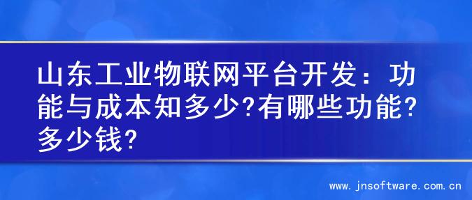 山东工业物联网平台开发：功能与成本知多少?有哪些功能?多少钱?