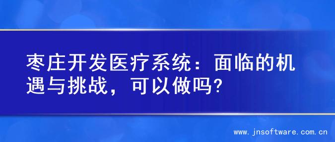 枣庄开发医疗系统：面临的机遇与挑战，可以做吗?