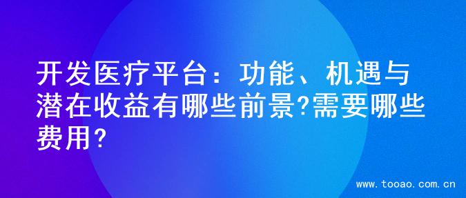 开发医疗平台：功能、机遇与潜在收益有哪些前景?需要哪些费用?