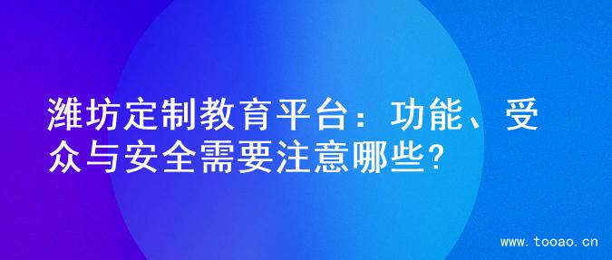 濰坊定制教育平臺(tái)：功能、受眾與安全需要注意哪些?