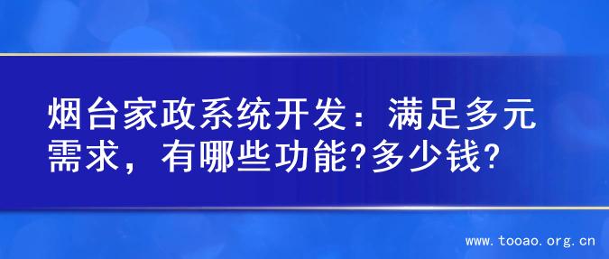 烟台家政系统开发：满足多元需求，有哪些功能?多少钱?