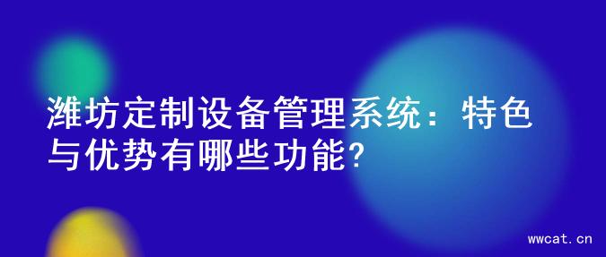 潍坊定制设备管理系统：特色与优势有哪些功能?
