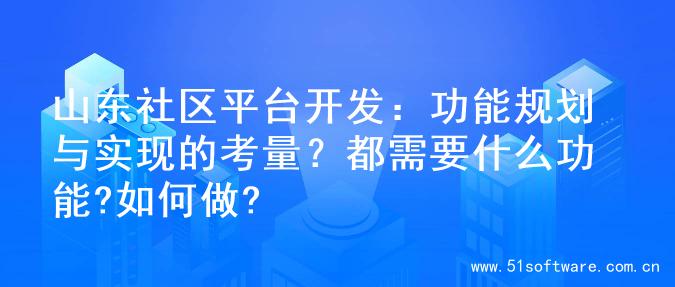 山东社区平台开发：功能规划与实现的考量？都需要什么功能?如何做?