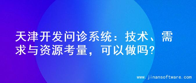 天津开发问诊系统：技术、需求与资源考量，可以做吗?
