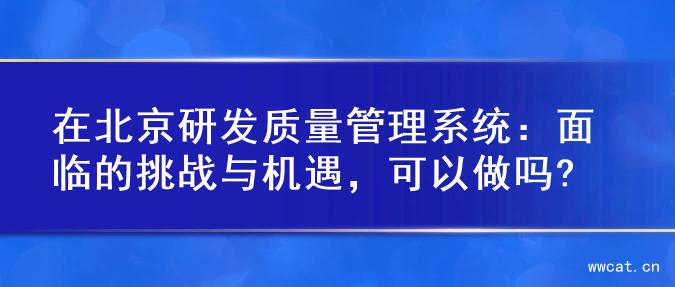 在北京研发质量管理系统：面临的挑战与机遇，可以做吗?